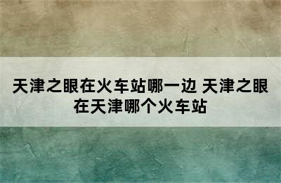 天津之眼在火车站哪一边 天津之眼在天津哪个火车站